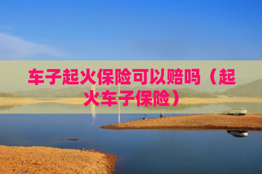 车子起火保险可以赔吗（起火车子保险）