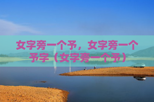 女字旁一个予，女字旁一个予字（女字旁一个予）