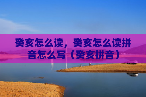 癸亥怎么读，癸亥怎么读拼音怎么写（癸亥拼音）