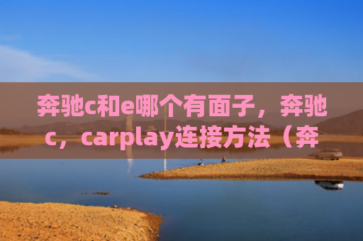 奔驰c和e哪个有面子，奔驰c，carplay连接方法（奔驰面子连接）