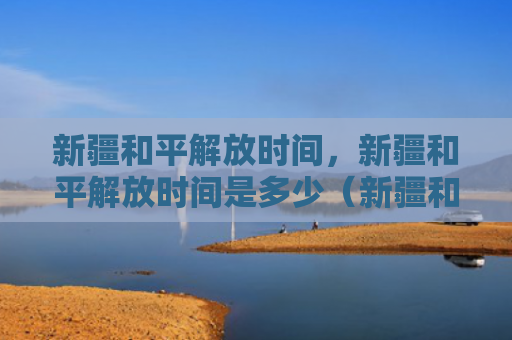 新疆和平解放时间，新疆和平解放时间是多少（新疆和平解放）