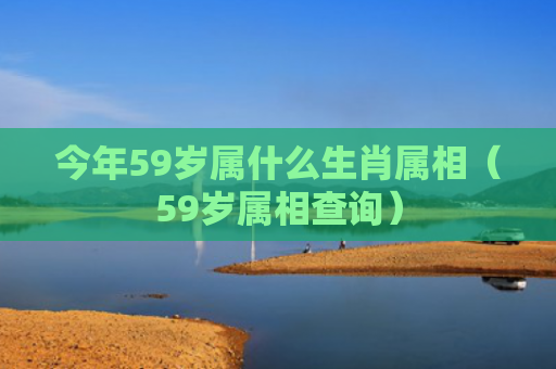 今年59岁属什么生肖属相（59岁属相查询）