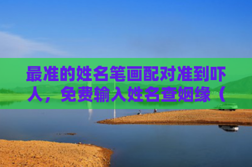最准的姓名笔画配对准到吓人，免费输入姓名查姻缘（姓名笔画配对姓名查姻缘）