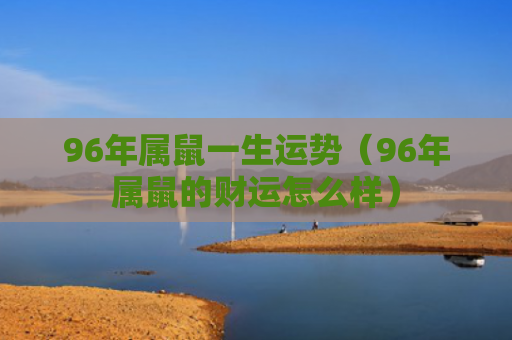 96年属鼠一生运势（96年属鼠的财运怎么样）