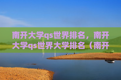 南开大学qs世界排名，南开大学qs世界大学排名（南开大学世界排名大学排名）