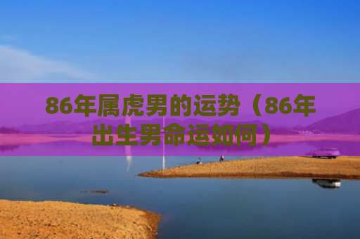 86年属虎男的运势（86年出生男命运如何）