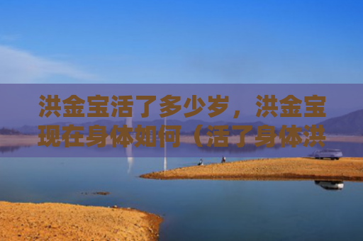 洪金宝活了多少岁，洪金宝现在身体如何（活了身体洪金宝）