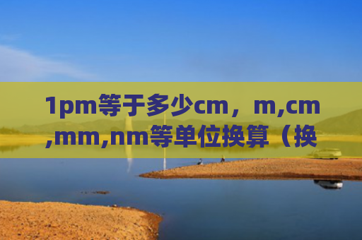 1pm等于多少cm，m,cm,mm,nm等单位换算（换算等于单位）
