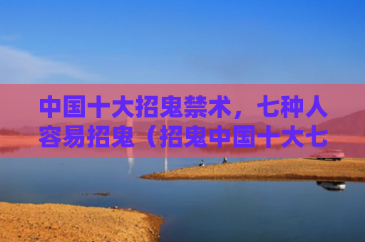 中国十大招鬼禁术，七种人容易招鬼（招鬼中国十大七种）