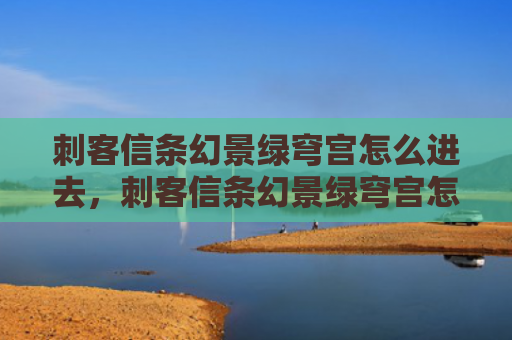 刺客信条幻景绿穹宫怎么进去，刺客信条幻景绿穹宫怎么进去（幻景信条刺客）