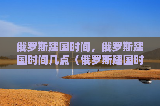 俄罗斯建国时间，俄罗斯建国时间几点（俄罗斯建国时间）