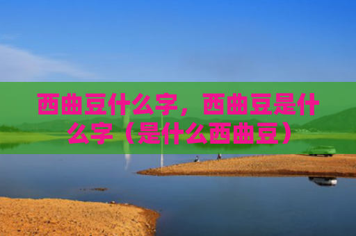 西曲豆什么字，西曲豆是什么字（是什么西曲豆）