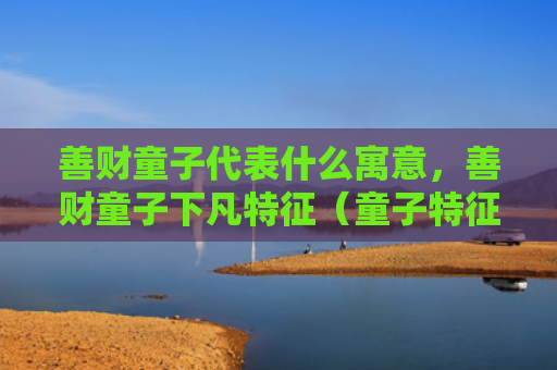 善财童子代表什么寓意，善财童子下凡特征（童子特征下凡）