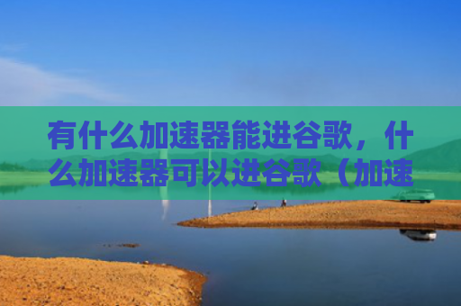 有什么加速器能进谷歌，什么加速器可以进谷歌（加速器有什么进谷歌）