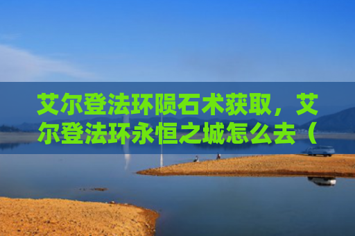 艾尔登法环陨石术获取，艾尔登法环永恒之城怎么去（艾尔陨石之城）