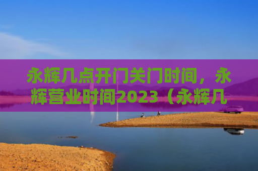 永辉几点开门关门时间，永辉营业时间2023（永辉几点关门）