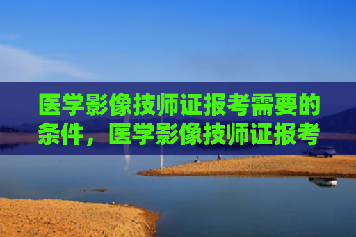 医学影像技师证报考需要的条件，医学影像技师证报考需要的条件护士能考（技师证报考医学影像）