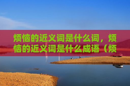 烦恼的近义词是什么词，烦恼的近义词是什么成语（烦恼的近义词是什么成语）