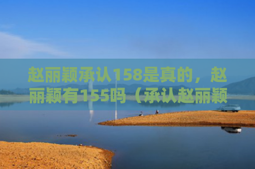 赵丽颖承认158是真的，赵丽颖有155吗（承认赵丽颖）