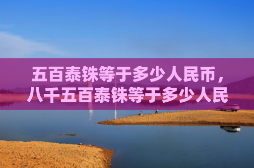 五百泰铢等于多少人民币，八千五百泰铢等于多少人民币（等于人民币泰铢）