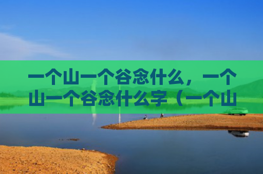 一个山一个谷念什么，一个山一个谷念什么字（一个山一个谷念什么）