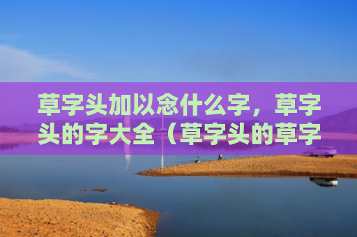 草字头加以念什么字，草字头的字大全（草字头的草字头加以念什么字大全）