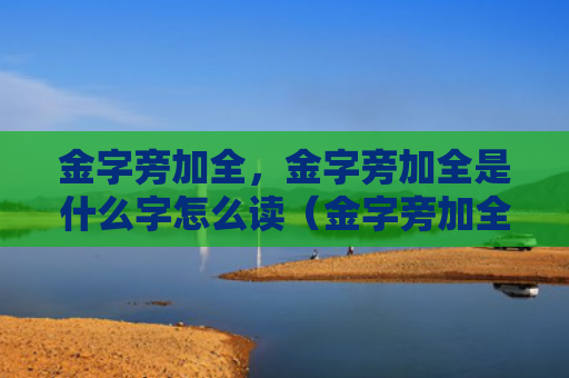 金字旁加全，金字旁加全是什么字怎么读（金字旁加全是什么）