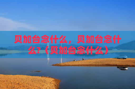 贝加台念什么，贝加台念什么?（贝加台念什么）