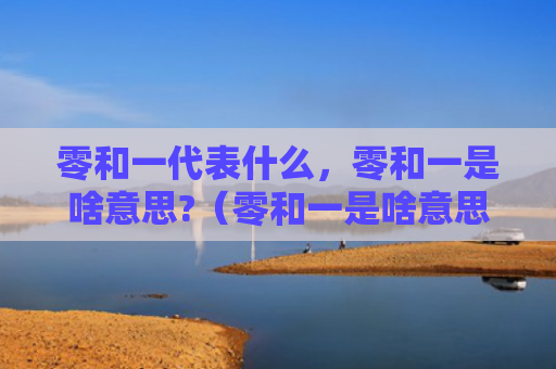 零和一代表什么，零和一是啥意思?（零和一是啥意思）