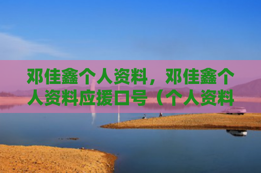 邓佳鑫个人资料，邓佳鑫个人资料应援口号（个人资料口号应援）