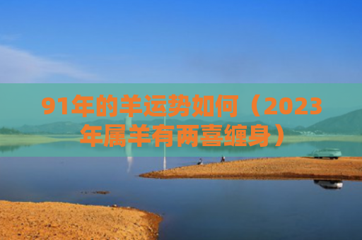 91年的羊运势如何（2023年属羊有两喜缠身）