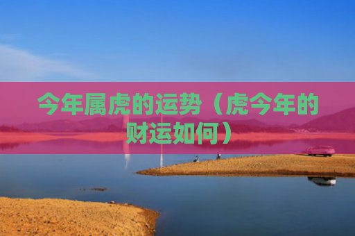 今年属虎的运势（虎今年的财运如何）