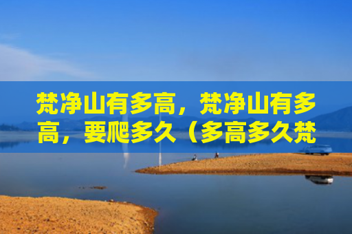 梵净山有多高，梵净山有多高，要爬多久（多高多久梵净山有）