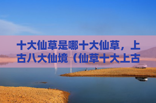 十大仙草是哪十大仙草，上古八大仙境（仙草十大上古）