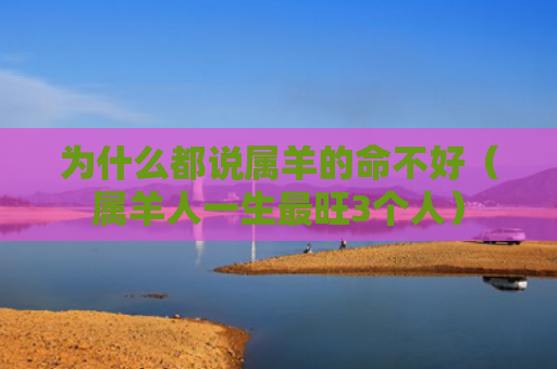 为什么都说属羊的命不好（属羊人一生最旺3个人）