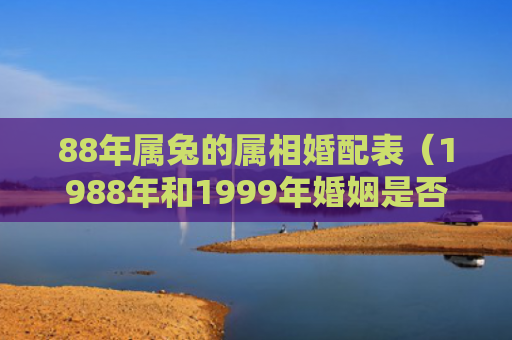88年属兔的属相婚配表（1988年和1999年婚姻是否合适）