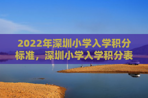 2022年深圳小学入学积分标准，深圳小学入学积分表（深圳入学积分）