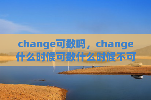 change可数吗，change什么时候可数什么时候不可数（可数什么时候不可数）