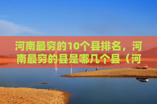 河南最穷的10个县排名，河南最穷的县是哪几个县（河南几个排名）