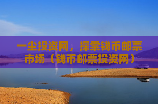 一尘投资网，探索钱币邮票市场（钱币邮票投资网）