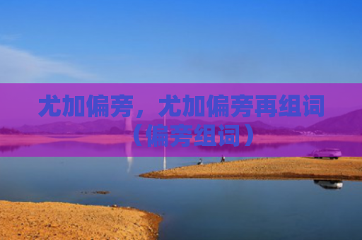 尤加偏旁，尤加偏旁再组词（偏旁组词）