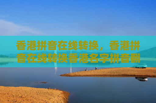 香港拼音在线转换，香港拼音在线转换香港名字拼音翻译器（香港香港名字在线）