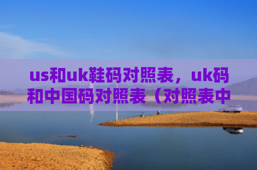 us和uk鞋码对照表，uk码和中国码对照表（对照表中国uk）