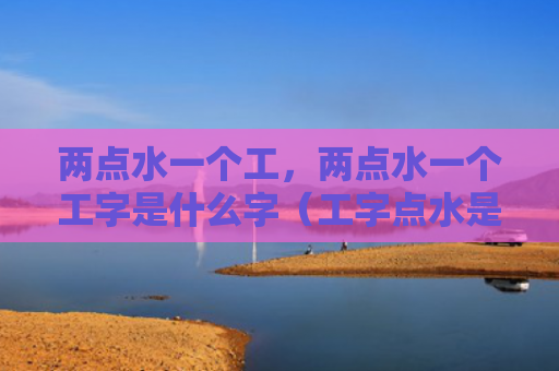 两点水一个工，两点水一个工字是什么字（工字点水是什么）