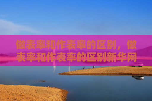做表率和作表率的区别，做表率和作表率的区别新华网（作表率做表率区别）