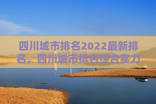 四川城市排名2022最新排名，四川城市排名综合实力（排名城市综合实力）