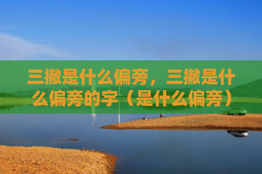 三撇是什么偏旁，三撇是什么偏旁的字（是什么偏旁）