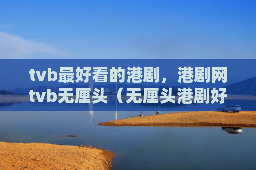 tvb最好看的港剧，港剧网tvb无厘头（无厘头港剧好看）