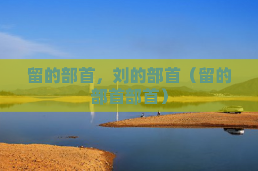 留的部首，刘的部首（留的部首部首）