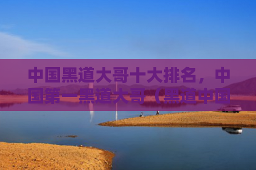 中国黑道大哥十大排名，中国第一黑道大哥（黑道中国大哥）